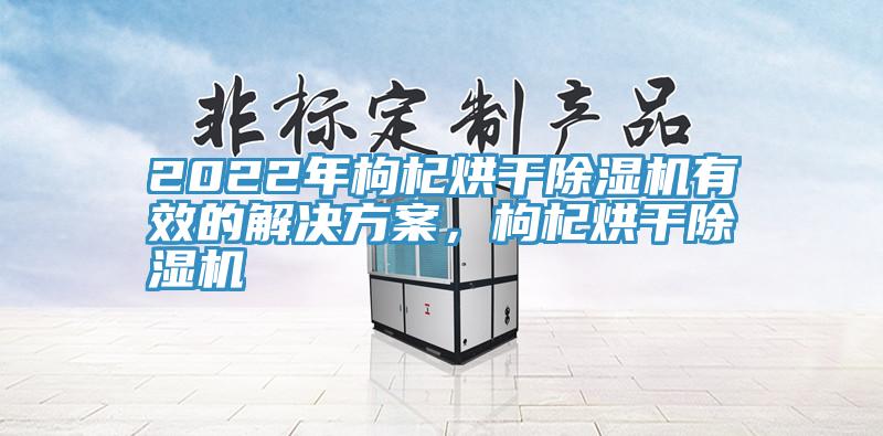 2022年枸杞烘干蕾丝视频污污污有效的解决方案，枸杞烘干蕾丝视频污污污