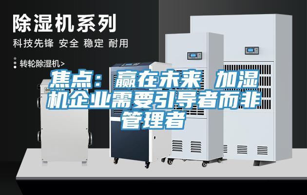 焦点：赢在未来 加湿机企业需要引导者而非管理者