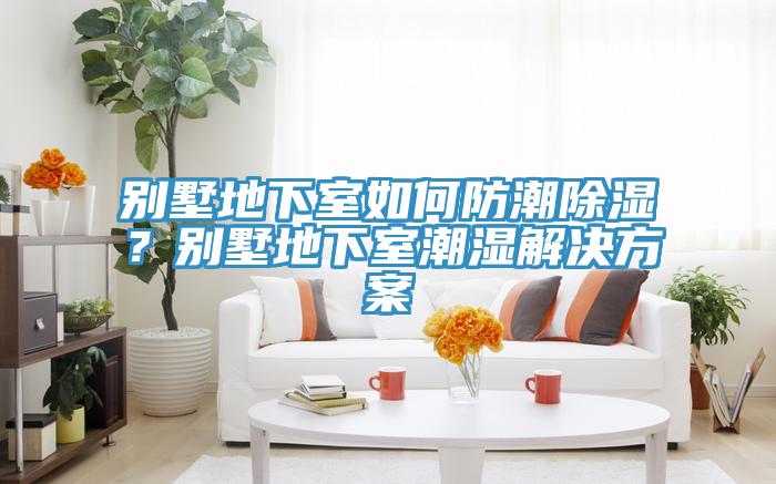 别墅地下室如何防潮除湿？别墅地下室潮湿解决方案