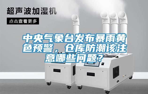 中央气象台发布暴雨黄色预警，仓库防潮该注意哪些问题？