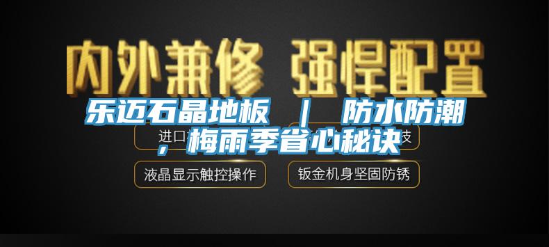 乐迈石晶地板 ｜ 防水防潮，梅雨季省心秘诀