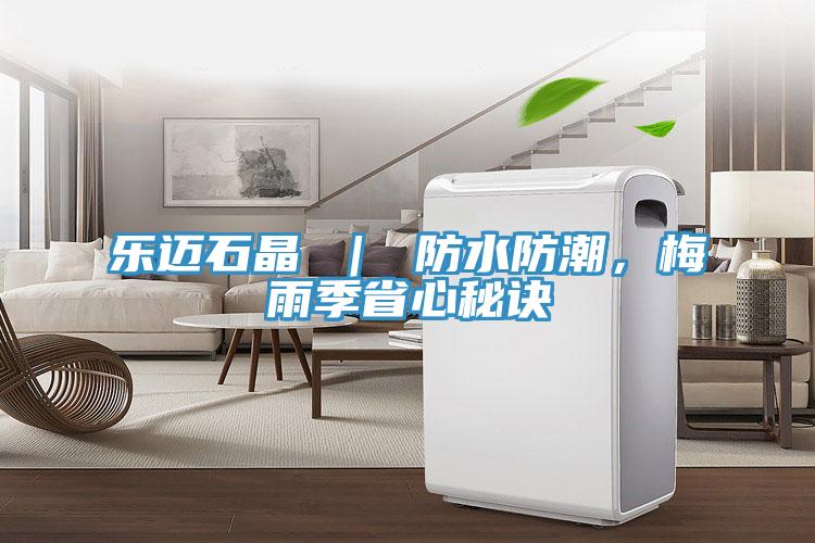 乐迈石晶 ｜ 防水防潮，梅雨季省心秘诀