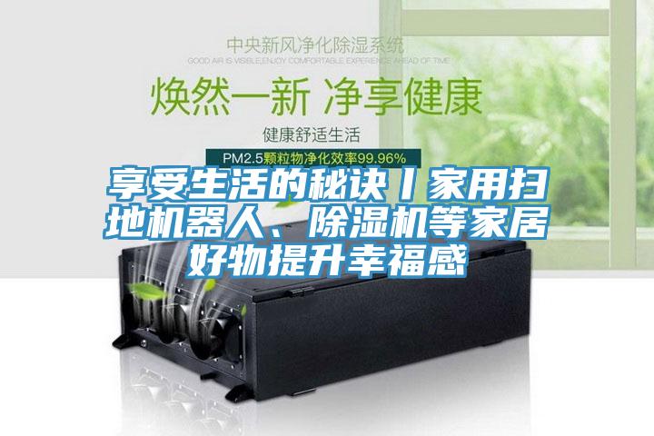 享受生活的秘诀丨家用扫地机器人、蕾丝视频污污污等家居好物提升幸福感