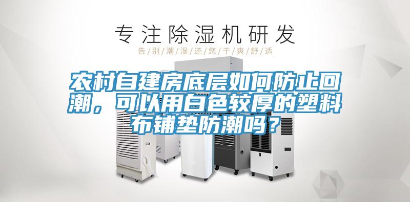 农村自建房底层如何防止回潮，可以用白色较厚的塑料布铺垫防潮吗？