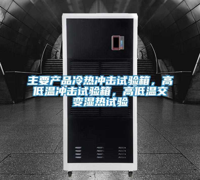 主要产品冷热冲击试验箱，高低温冲击试验箱，高低温交变湿热试验