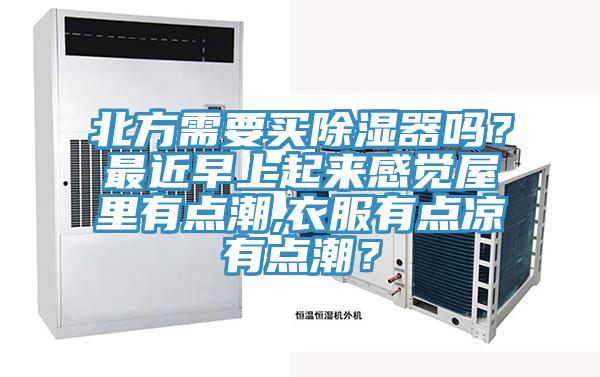 北方需要买除湿器吗？最近早上起来感觉屋里有点潮,衣服有点凉有点潮？