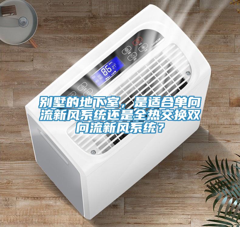 别墅的地下室，是适合单向流新风系统还是全热交换双向流新风系统？