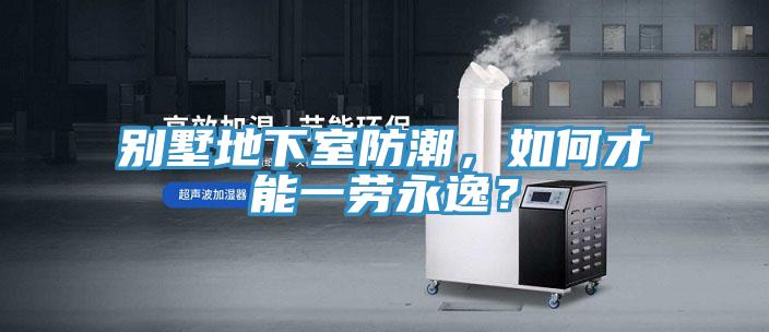 别墅地下室防潮，如何才能一劳永逸？