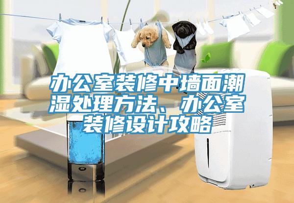 办公室装修中墙面潮湿处理方法、办公室装修设计攻略
