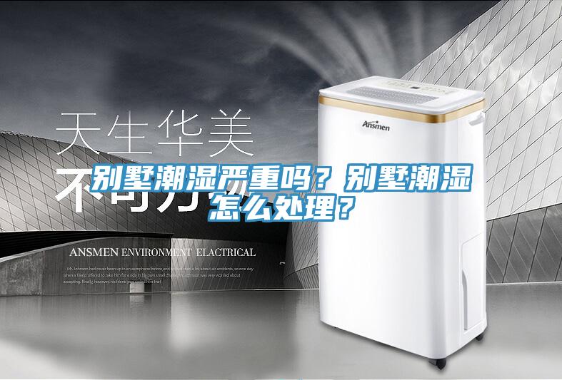 别墅潮湿严重吗？别墅潮湿怎么处理？