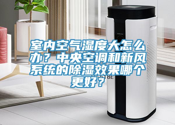 室内空气湿度大怎么办？中央空调和新风系统的除湿效果哪个更好？