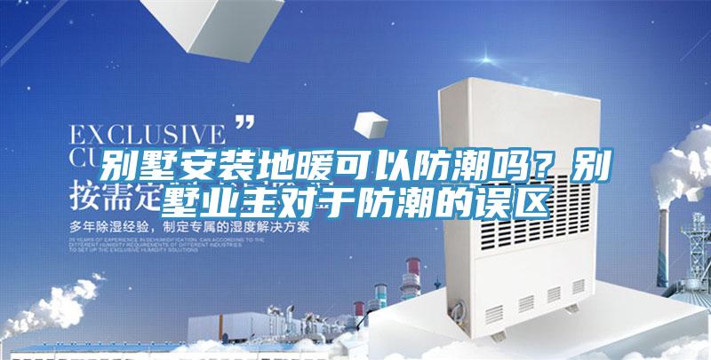 别墅安装地暖可以防潮吗？别墅业主对于防潮的误区